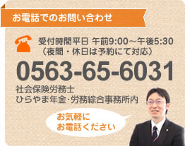 お電話でのお問い合わせ 0563-65-36031 社会保険労務士　ひらやま年金・労務綜合事務所内 お気軽にお電話下さい